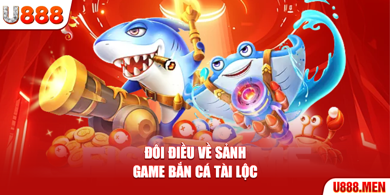 Bắn Cá Tài Lộc – Trải Nghiệm Săn Vàng Tại Biển Cả Huyền Bí Đôi điều về sảnh game Bắn Cá Tài Lộc